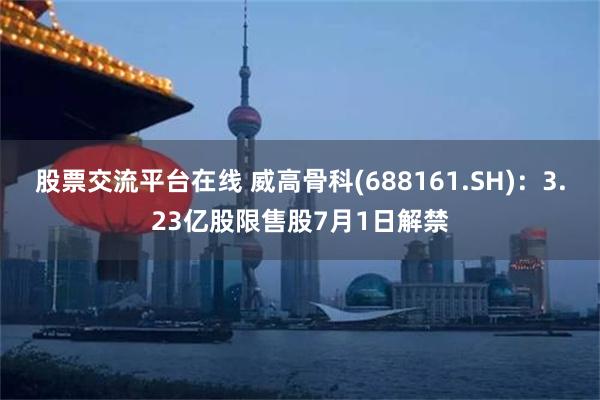 股票交流平台在线 威高骨科(688161.SH)：3.23亿股限售股7月1日解禁