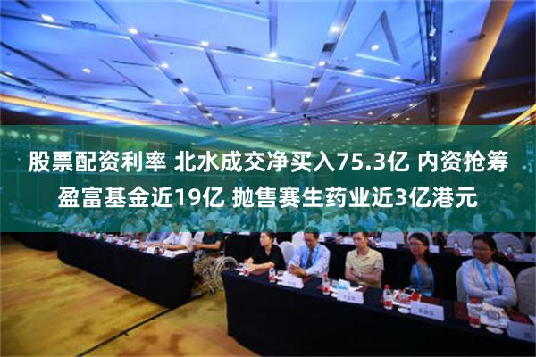 股票配资利率 北水成交净买入75.3亿 内资抢筹盈富基金近19亿 抛售赛生药业近3亿港元