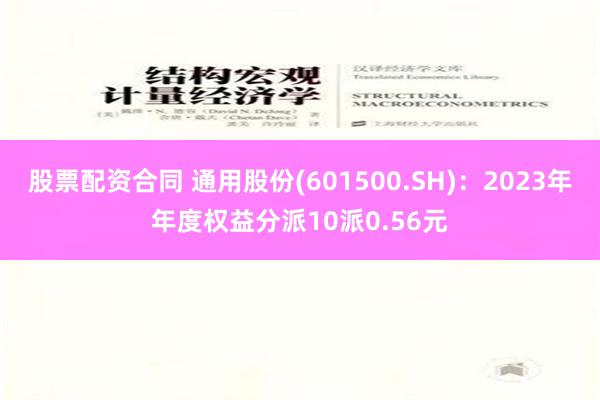 股票配资合同 通用股份(601500.SH)：2023年年度权益分派10派0.56元