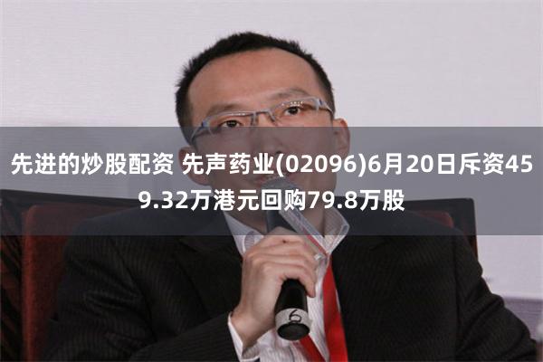 先进的炒股配资 先声药业(02096)6月20日斥资459.32万港元回购79.8万股