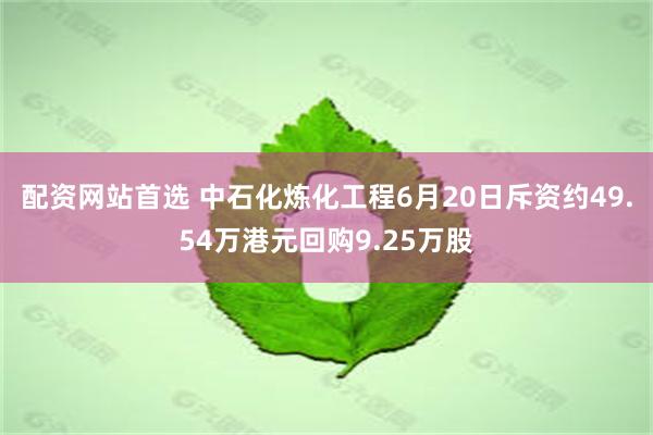 配资网站首选 中石化炼化工程6月20日斥资约49.54万港元回购9.25万股