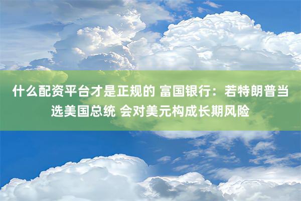 什么配资平台才是正规的 富国银行：若特朗普当选美国总统 会对美元构成长期风险