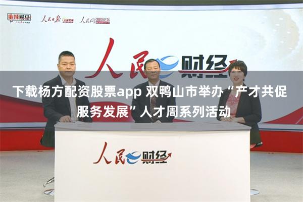 下载杨方配资股票app 双鸭山市举办“产才共促  服务发展”人才周系列活动