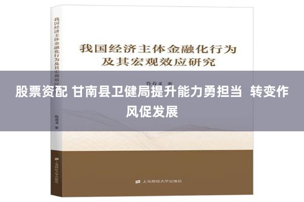 股票资配 甘南县卫健局提升能力勇担当  转变作风促发展