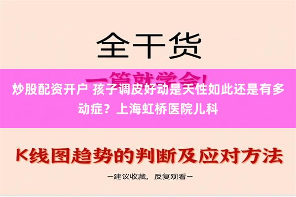 炒股配资开户 孩子调皮好动是天性如此还是有多动症？上海虹桥医院儿科