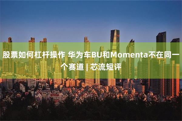 股票如何杠杆操作 华为车BU和Momenta不在同一个赛道 | 芯流短评