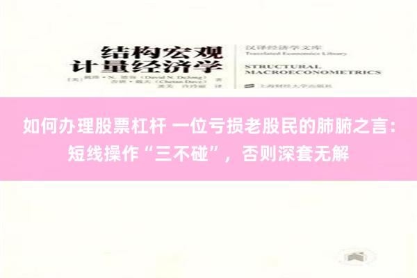 如何办理股票杠杆 一位亏损老股民的肺腑之言：短线操作“三不碰”，否则深套无解