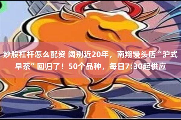 炒股杠杆怎么配资 阔别近20年，南翔馒头店“沪式早茶”回归了！50个品种，每日7:30起供应