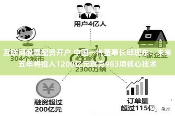 互联网股票配资开户 中国一汽董事长邱现东：未来五年将投入1200亿元攻克983项核心技术