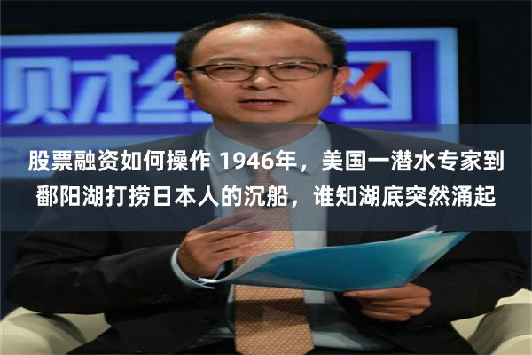 股票融资如何操作 1946年，美国一潜水专家到鄱阳湖打捞日本人的沉船，谁知湖底突然涌起