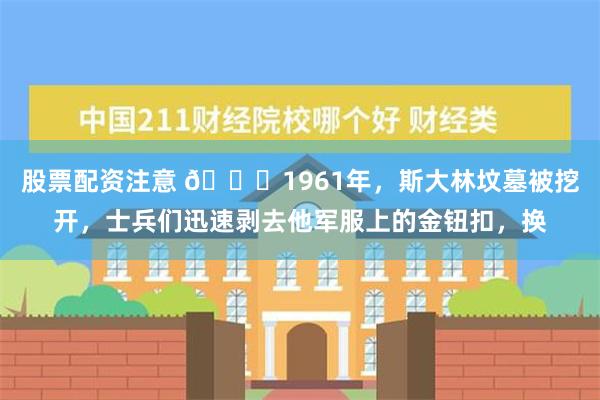 股票配资注意 🌞1961年，斯大林坟墓被挖开，士兵们迅速剥去他军服上的金钮扣，换