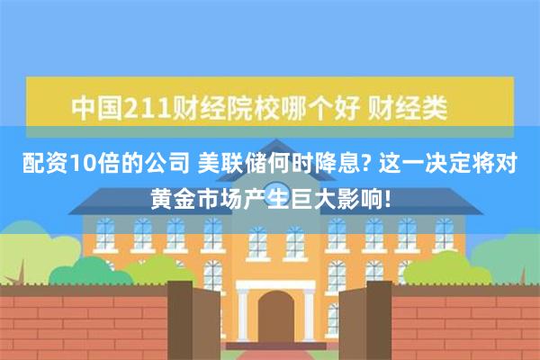 配资10倍的公司 美联储何时降息? 这一决定将对黄金市场产生巨大影响!