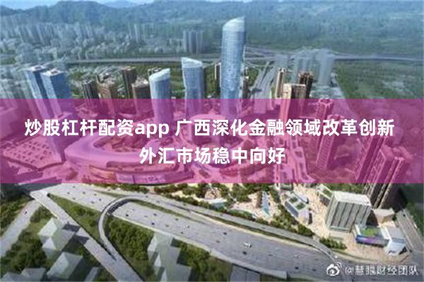 炒股杠杆配资app 广西深化金融领域改革创新 外汇市场稳中向好