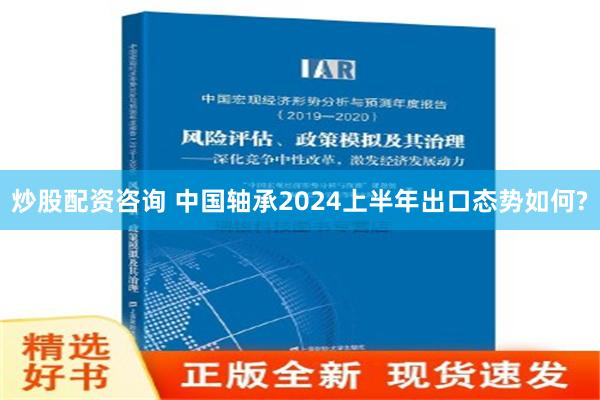 炒股配资咨询 中国轴承2024上半年出口态势如何?