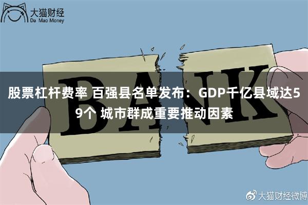 股票杠杆费率 百强县名单发布：GDP千亿县域达59个 城市群成重要推动因素