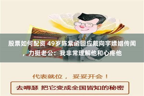 股票如何配资 49岁陈紫函回应戴向宇嫖娼传闻，力挺老公：我非常理解他和心疼他