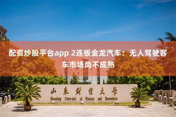 配资炒股平台app 2连板金龙汽车：无人驾驶客车市场尚不成熟