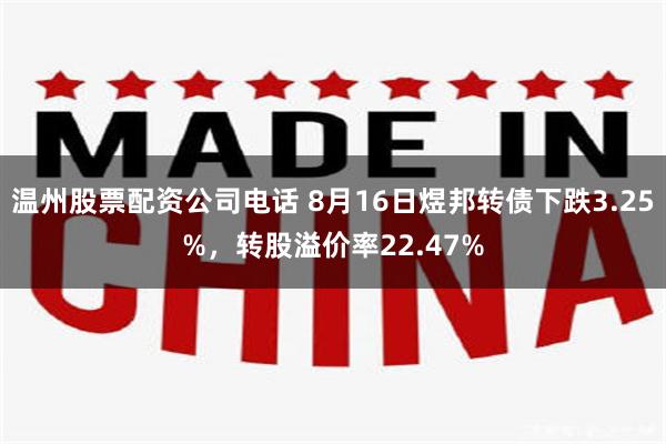 温州股票配资公司电话 8月16日煜邦转债下跌3.25%，转股溢价率22.47%