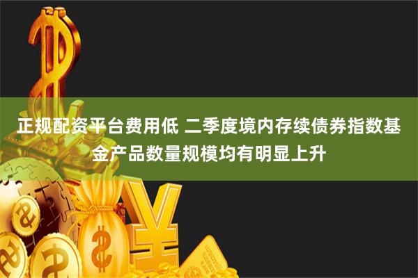 正规配资平台费用低 二季度境内存续债券指数基金产品数量规模均有明显上升