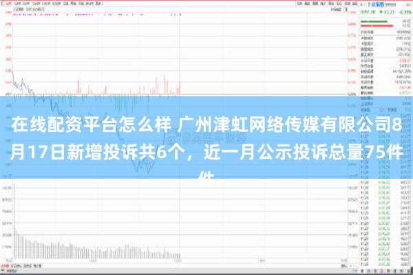 在线配资平台怎么样 广州津虹网络传媒有限公司8月17日新增投诉共6个，近一月公示投诉总量75件