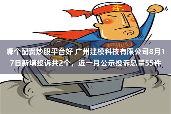 哪个配资炒股平台好 广州建模科技有限公司8月17日新增投诉共2个，近一月公示投诉总量55件