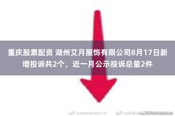 重庆股票配资 湖州艾月服饰有限公司8月17日新增投诉共2个，近一月公示投诉总量2件