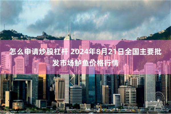 怎么申请炒股杠杆 2024年8月21日全国主要批发市场鲈鱼价格行情