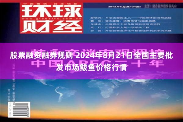 股票融资融券规则 2024年8月21日全国主要批发市场鲅鱼价格行情