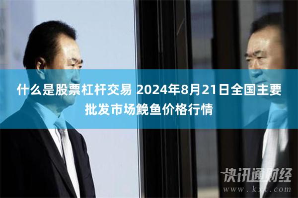 什么是股票杠杆交易 2024年8月21日全国主要批发市场鮸鱼价格行情