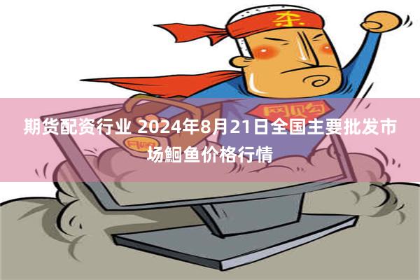 期货配资行业 2024年8月21日全国主要批发市场鮰鱼价格行情