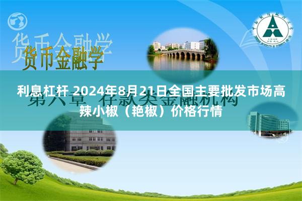 利息杠杆 2024年8月21日全国主要批发市场高辣小椒（艳椒）价格行情