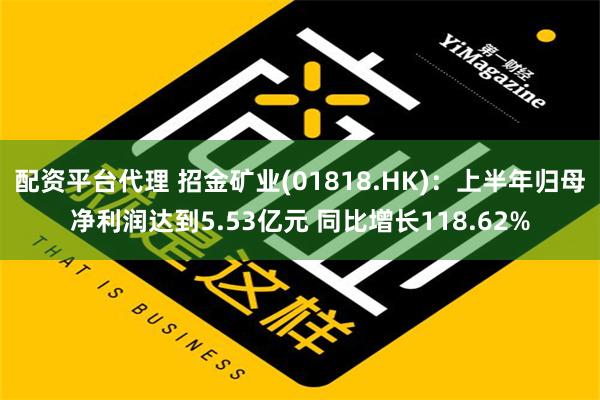 配资平台代理 招金矿业(01818.HK)：上半年归母净利润达到5.53亿元 同比增长118.62%