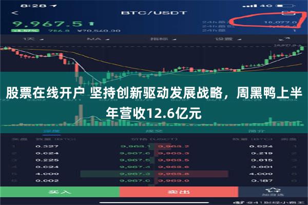 股票在线开户 坚持创新驱动发展战略，周黑鸭上半年营收12.6亿元
