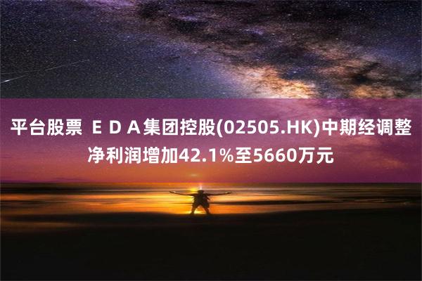 平台股票 ＥＤＡ集团控股(02505.HK)中期经调整净利润增加42.1%至5660万元