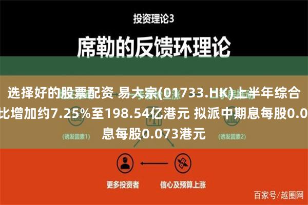 选择好的股票配资 易大宗(01733.HK)上半年综合收益同比增加约7.25%至198.54亿港元 拟派中期息每股0.073港元