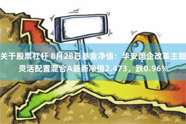 关于股票杠杆 8月28日基金净值：华安国企改革主题灵活配置混合A最新净值2.473，跌0.96%