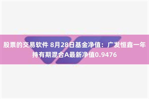 股票的交易软件 8月28日基金净值：广发恒鑫一年持有期混合A最新净值0.9476