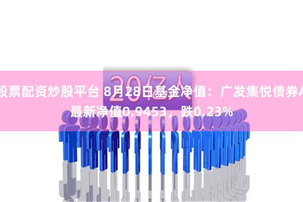 股票配资炒股平台 8月28日基金净值：广发集悦债券A最新净值0.9453，跌0.23%