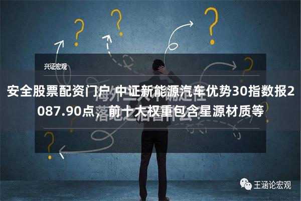 安全股票配资门户 中证新能源汽车优势30指数报2087.90点，前十大权重包含星源材质等