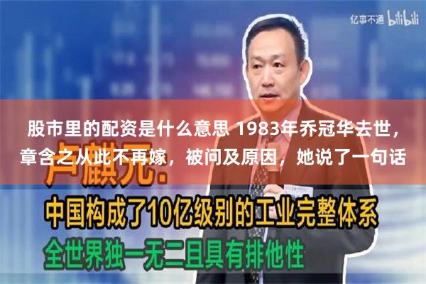 股市里的配资是什么意思 1983年乔冠华去世，章含之从此不再嫁，被问及原因，她说了一句话