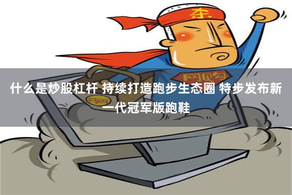 什么是炒股杠杆 持续打造跑步生态圈 特步发布新一代冠军版跑鞋