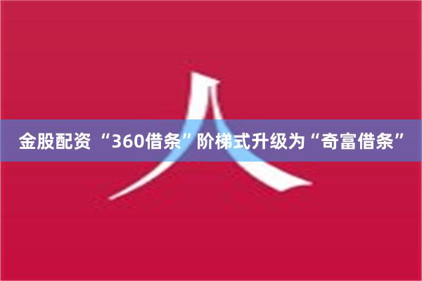 金股配资 “360借条”阶梯式升级为“奇富借条”