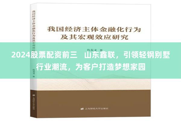 2024股票配资前三   山东鑫联，引领轻钢别墅行业潮流，为客户打造梦想家园