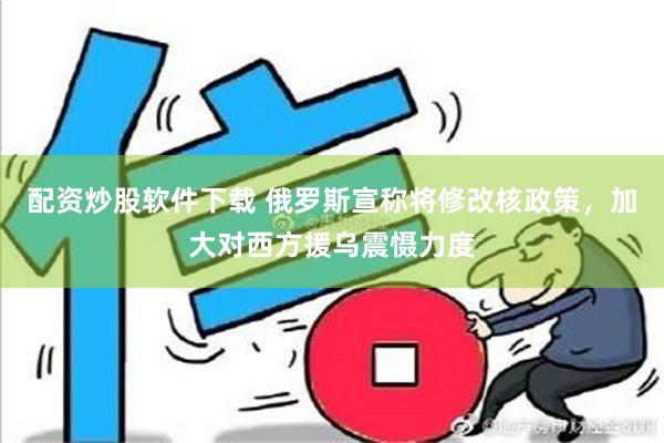 配资炒股软件下载 俄罗斯宣称将修改核政策，加大对西方援乌震慑力度