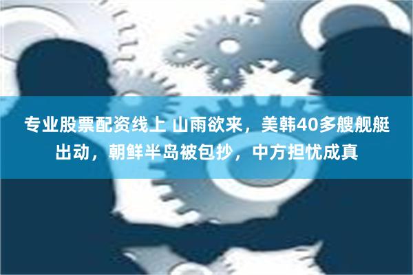 专业股票配资线上 山雨欲来，美韩40多艘舰艇出动，朝鲜半岛被包抄，中方担忧成真