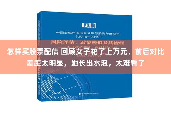 怎样买股票配债 回顾女子花了上万元，前后对比差距太明显，她长出水泡，太难看了