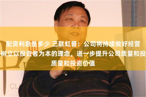 配资利息是多少 三联虹普：公司将持续做好经营管理，树立以投资者为本的理念，进一步提升公司质量和投资价值