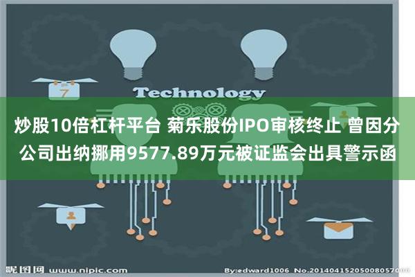 炒股10倍杠杆平台 菊乐股份IPO审核终止 曾因分公司出纳挪用9577.89万元被证监会出具警示函