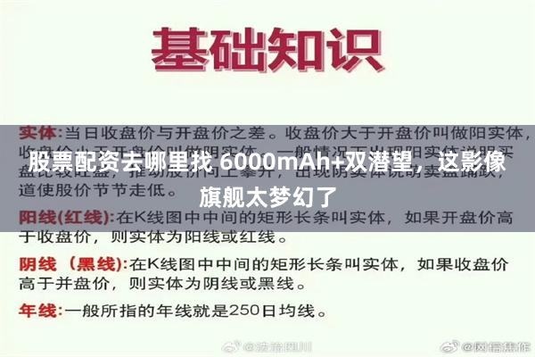 股票配资去哪里找 6000mAh+双潜望，这影像旗舰太梦幻了