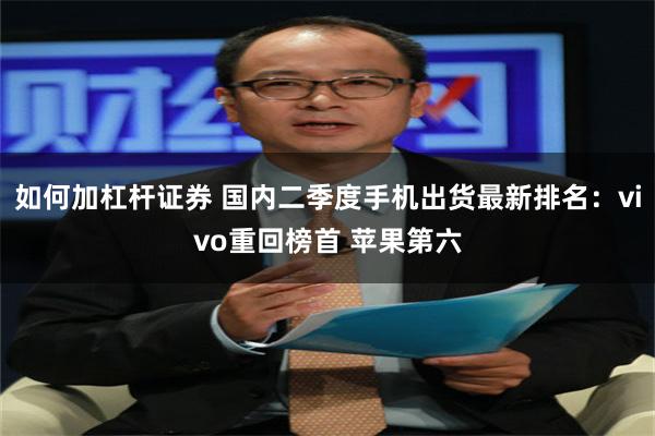 如何加杠杆证券 国内二季度手机出货最新排名：vivo重回榜首 苹果第六